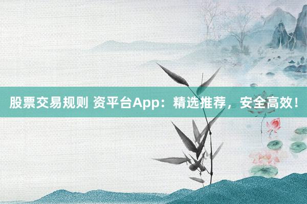 股票交易规则 资平台App：精选推荐，安全高效！