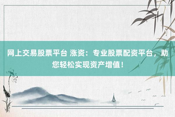 网上交易股票平台 涨资：专业股票配资平台，助您轻松实现资产增值！