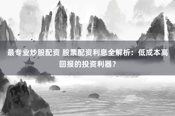 最专业炒股配资 股票配资利息全解析：低成本高回报的投资利器？