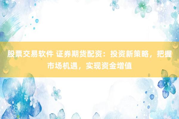 股票交易软件 证券期货配资：投资新策略，把握市场机遇，实现资金增值