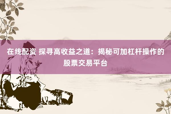 在线配资 探寻高收益之道：揭秘可加杠杆操作的股票交易平台