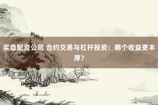 实盘配资公司 合约交易与杠杆投资：哪个收益更丰厚？