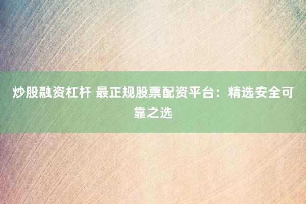 炒股融资杠杆 最正规股票配资平台：精选安全可靠之选