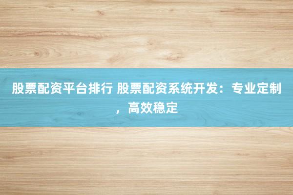 股票配资平台排行 股票配资系统开发：专业定制，高效稳定