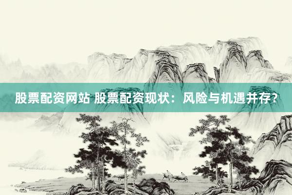 股票配资网站 股票配资现状：风险与机遇并存？