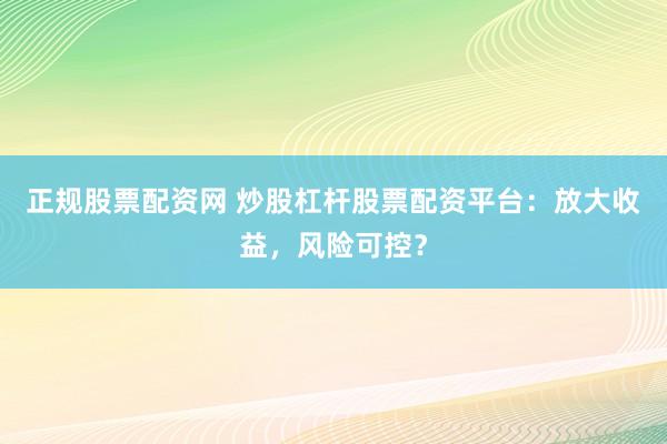 正规股票配资网 炒股杠杆股票配资平台：放大收益，风险可控？