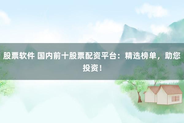 股票软件 国内前十股票配资平台：精选榜单，助您投资！