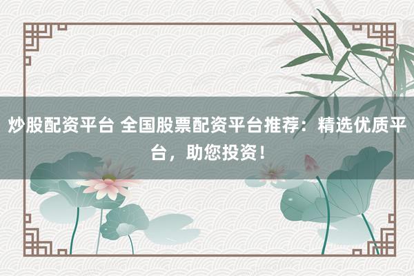 炒股配资平台 全国股票配资平台推荐：精选优质平台，助您投资！