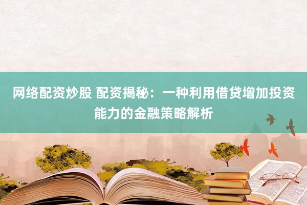 网络配资炒股 配资揭秘：一种利用借贷增加投资能力的金融策略解析