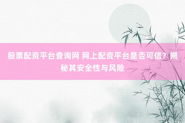 股票配资平台查询网 网上配资平台是否可信？揭秘其安全性与风险