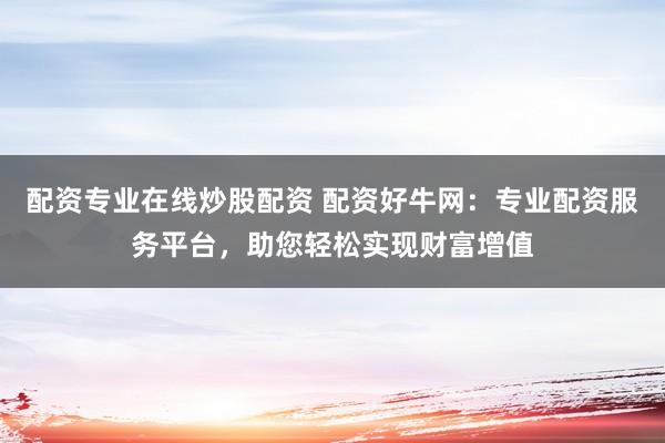 配资专业在线炒股配资 配资好牛网：专业配资服务平台，助您轻松实现财富增值