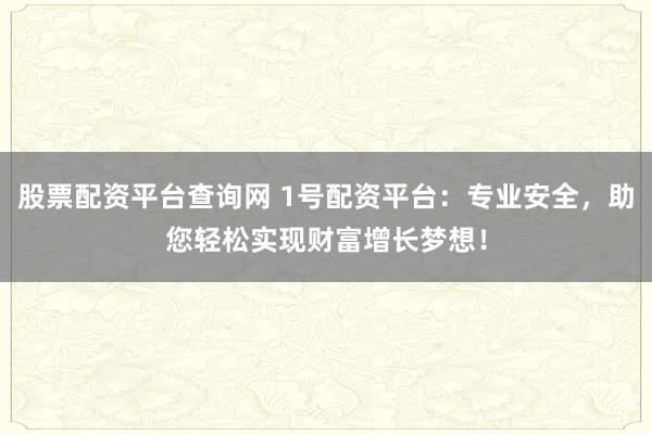 股票配资平台查询网 1号配资平台：专业安全，助您轻松实现财富增长梦想！