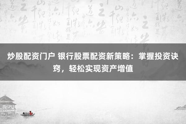 炒股配资门户 银行股票配资新策略：掌握投资诀窍，轻松实现资产增值