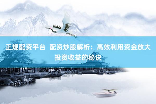 正规配资平台  配资炒股解析：高效利用资金放大投资收益的秘诀