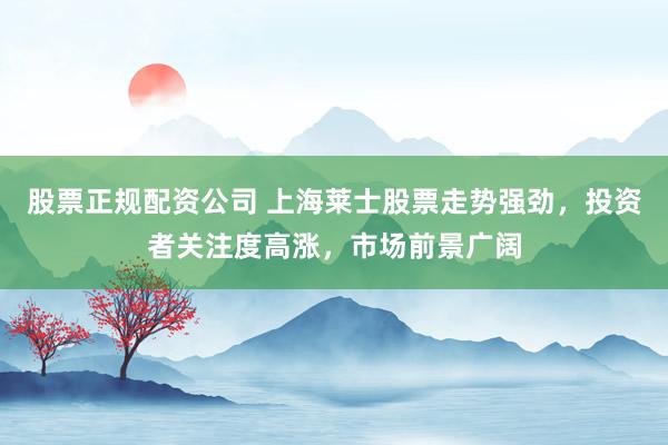 股票正规配资公司 上海莱士股票走势强劲，投资者关注度高涨，市场前景广阔