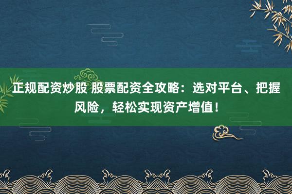 正规配资炒股 股票配资全攻略：选对平台、把握风险，轻松实现资产增值！