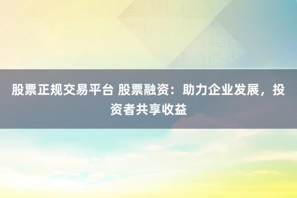 股票正规交易平台 股票融资：助力企业发展，投资者共享收益