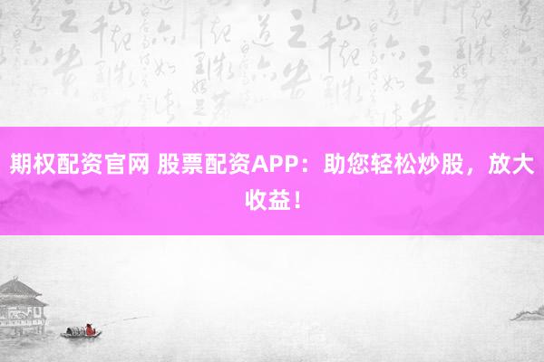 期权配资官网 股票配资APP：助您轻松炒股，放大收益！