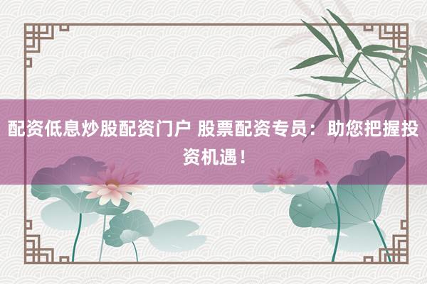 配资低息炒股配资门户 股票配资专员：助您把握投资机遇！