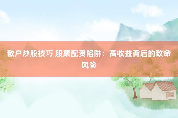 散户炒股技巧 股票配资陷阱：高收益背后的致命风险