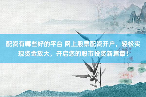 配资有哪些好的平台 网上股票配资开户，轻松实现资金放大，开启您的股市投资新篇章！
