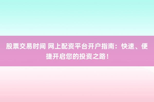 股票交易时间 网上配资平台开户指南：快速、便捷开启您的投资之路！