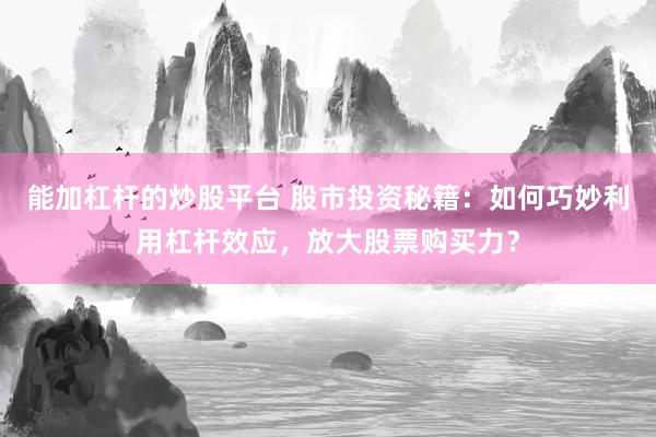 能加杠杆的炒股平台 股市投资秘籍：如何巧妙利用杠杆效应，放大股票购买力？