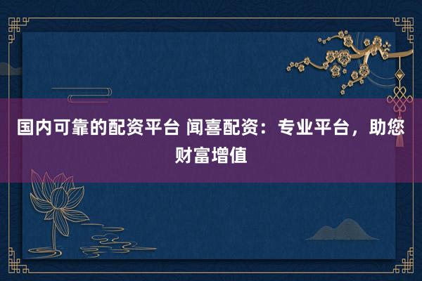 国内可靠的配资平台 闻喜配资：专业平台，助您财富增值