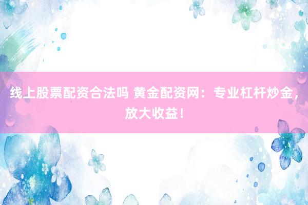 线上股票配资合法吗 黄金配资网：专业杠杆炒金，放大收益！