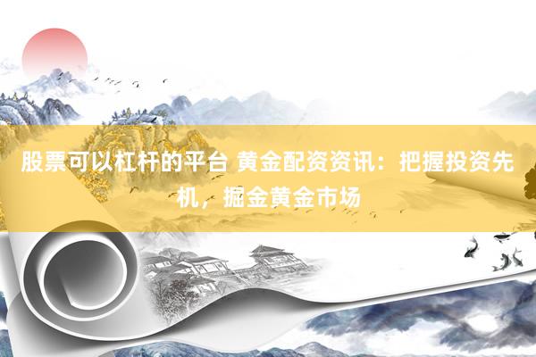 股票可以杠杆的平台 黄金配资资讯：把握投资先机，掘金黄金市场