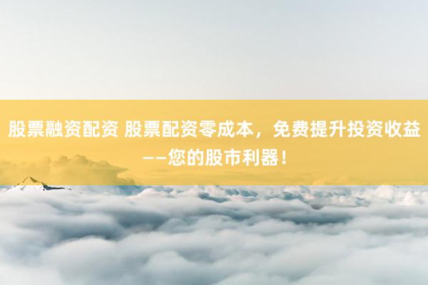 股票融资配资 股票配资零成本，免费提升投资收益——您的股市利器！