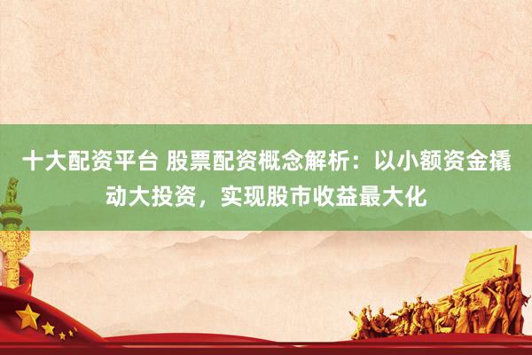 十大配资平台 股票配资概念解析：以小额资金撬动大投资，实现股市收益最大化