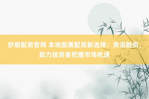 炒股配资官网 本地股票配资新选择：灵活融资，助力投资者把握市场机遇