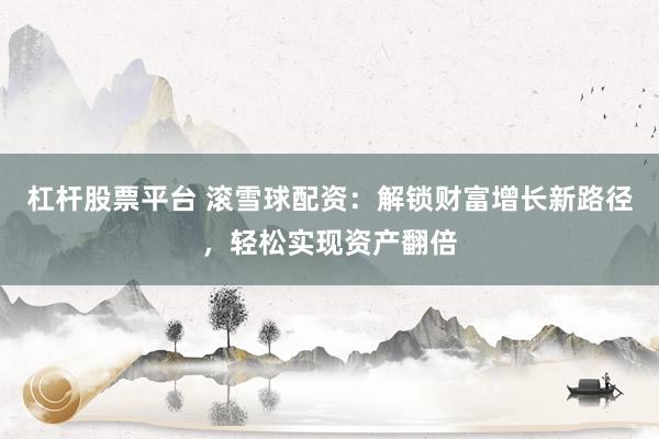 杠杆股票平台 滚雪球配资：解锁财富增长新路径，轻松实现资产翻倍