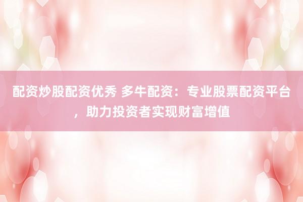 配资炒股配资优秀 多牛配资：专业股票配资平台，助力投资者实现财富增值