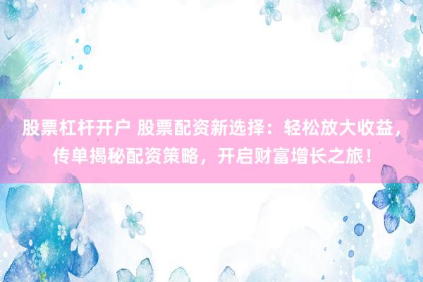 股票杠杆开户 股票配资新选择：轻松放大收益，传单揭秘配资策略，开启财富增长之旅！