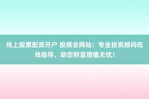 线上股票配资开户 投顾会网站：专业投资顾问在线指导，助您财富增值无忧！