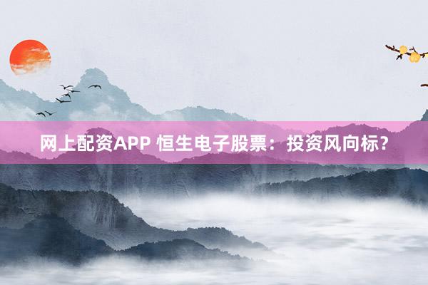 网上配资APP 恒生电子股票：投资风向标？
