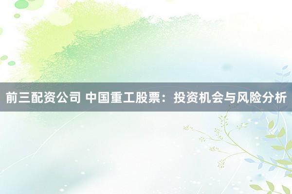 前三配资公司 中国重工股票：投资机会与风险分析