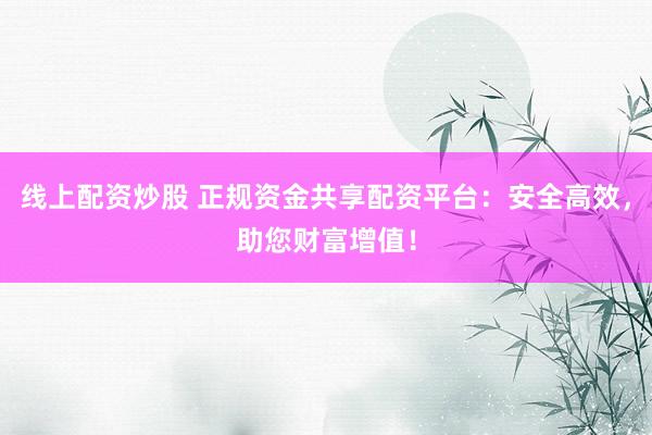 线上配资炒股 正规资金共享配资平台：安全高效，助您财富增值！