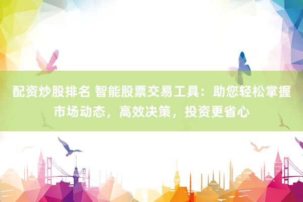 配资炒股排名 智能股票交易工具：助您轻松掌握市场动态，高效决策，投资更省心