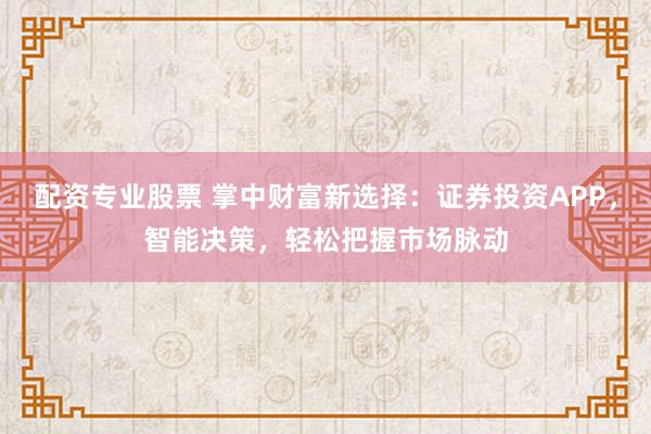 配资专业股票 掌中财富新选择：证券投资APP，智能决策，轻松把握市场脉动