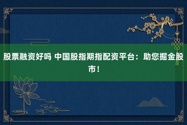 股票融资好吗 中国股指期指配资平台：助您掘金股市！