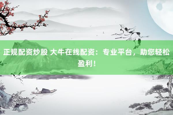 正规配资炒股 大牛在线配资：专业平台，助您轻松盈利！