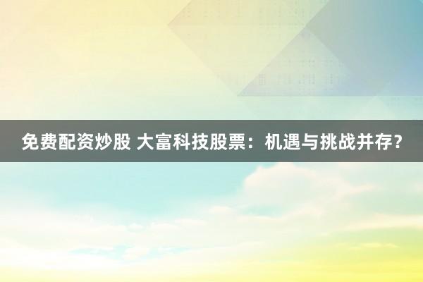 免费配资炒股 大富科技股票：机遇与挑战并存？