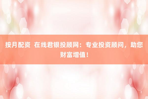 按月配资  在线君银投顾网：专业投资顾问，助您财富增值！