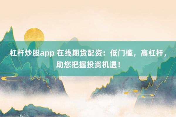 杠杆炒股app 在线期货配资：低门槛，高杠杆，助您把握投资机遇！