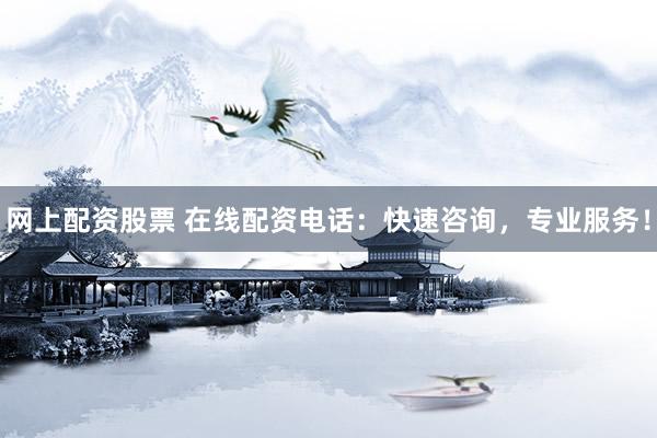 网上配资股票 在线配资电话：快速咨询，专业服务！