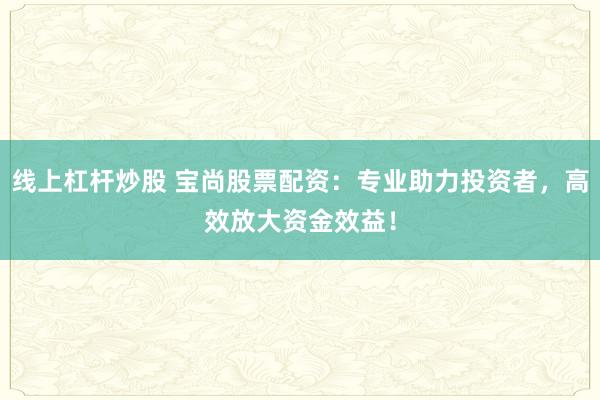 线上杠杆炒股 宝尚股票配资：专业助力投资者，高效放大资金效益！
