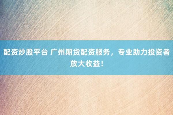 配资炒股平台 广州期货配资服务，专业助力投资者放大收益！